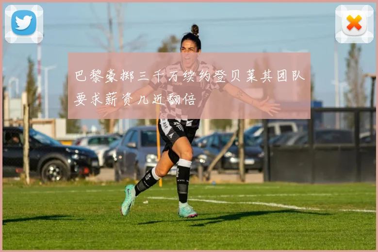 巴黎豪掷三千万续约登贝莱其团队要求薪资几近翻倍