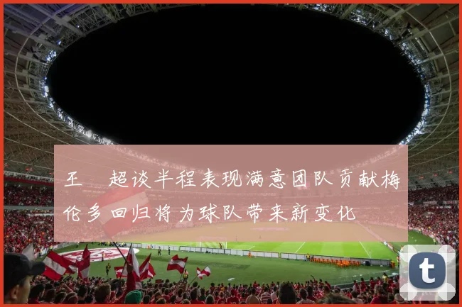 王燊超谈半程表现满意团队贡献梅伦多回归将为球队带来新变化