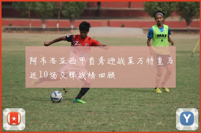 阿韦洛亚西甲首秀迎战莱万特皇马近10场交锋战绩回顾