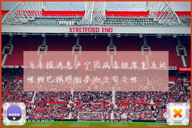 马卡报消息卢宁因病毒缺席皇马训练姆巴佩顺利参加今日合练