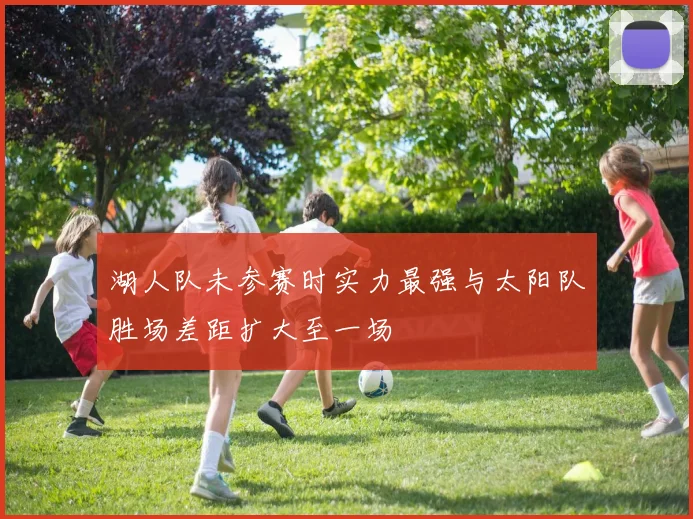 湖人队未参赛时实力最强与太阳队胜场差距扩大至一场