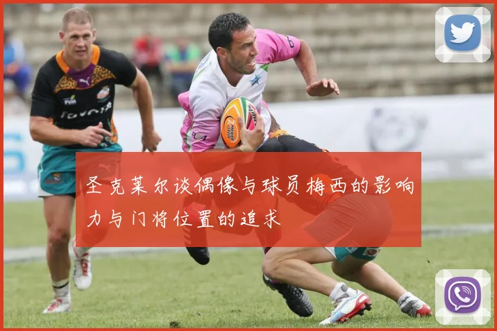 圣克莱尔谈偶像与球员梅西的影响力与门将位置的追求