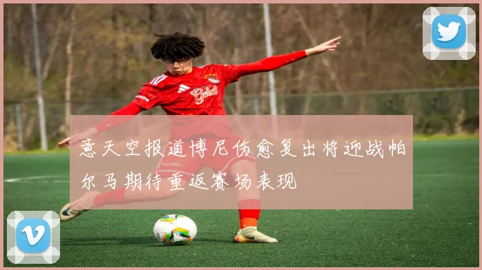 意天空报道博尼伤愈复出将迎战帕尔马期待重返赛场表现