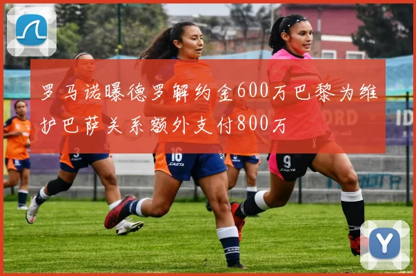 罗马诺曝德罗解约金600万巴黎为维护巴萨关系额外支付800万