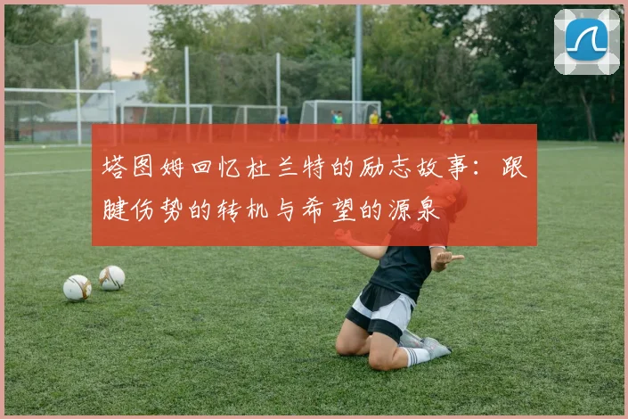 塔图姆回忆杜兰特的励志故事：跟腱伤势的转机与希望的源泉