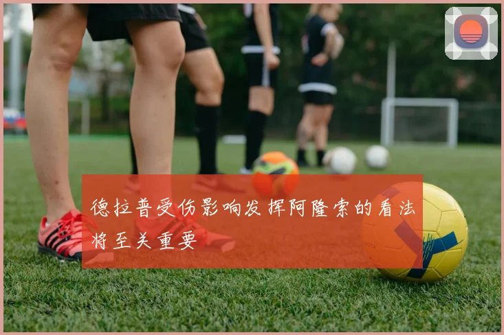 德拉普受伤影响发挥阿隆索的看法将至关重要