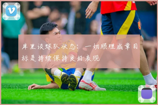 库里谈球队状态：一切顺理成章目标是持续保持良好表现