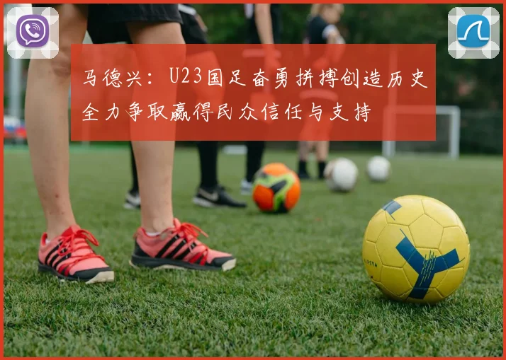 马德兴：U23国足奋勇拼搏创造历史全力争取赢得民众信任与支持