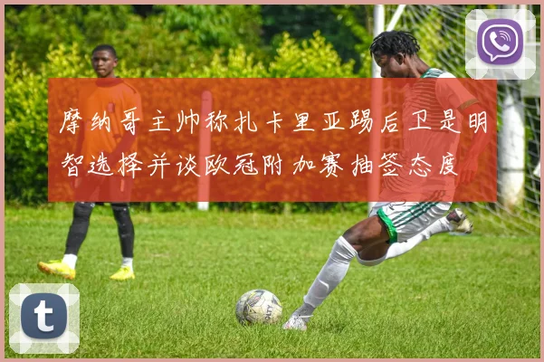 摩纳哥主帅称扎卡里亚踢后卫是明智选择并谈欧冠附加赛抽签态度