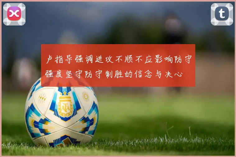 卢指导强调进攻不顺不应影响防守强度坚守防守制胜的信念与决心