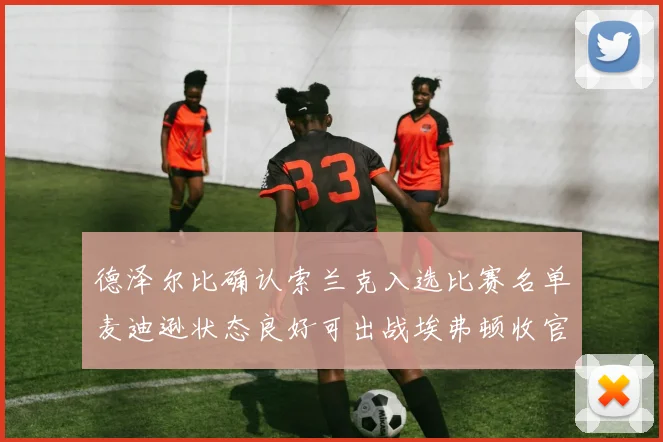 德泽尔比确认索兰克入选比赛名单麦迪逊状态良好可出战埃弗顿收官战
