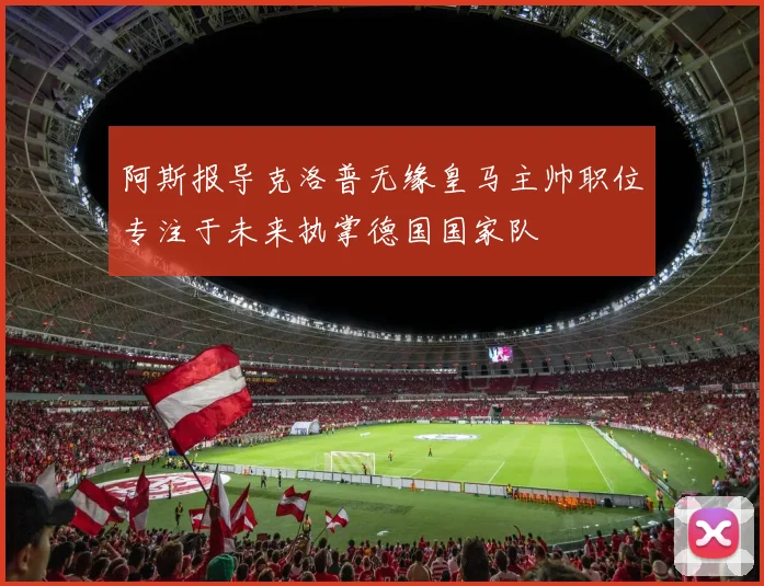 阿斯报导克洛普无缘皇马主帅职位专注于未来执掌德国国家队