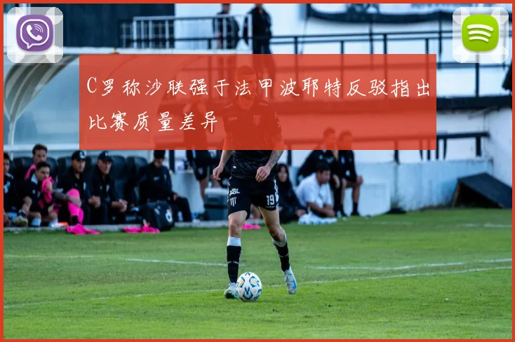 C罗称沙联强于法甲波耶特反驳指出比赛质量差异