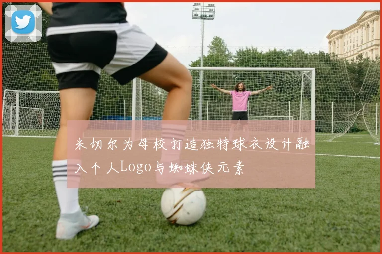 米切尔为母校打造独特球衣设计融入个人Logo与蜘蛛侠元素