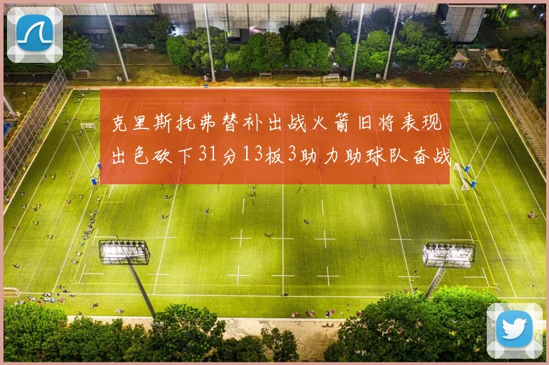 克里斯托弗替补出战火箭旧将表现出色砍下31分13板3助力助球队奋战