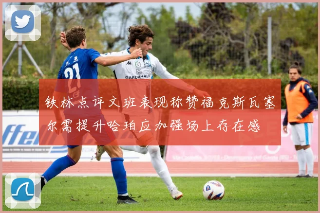 铁林点评文班表现称赞福克斯瓦塞尔需提升哈珀应加强场上存在感