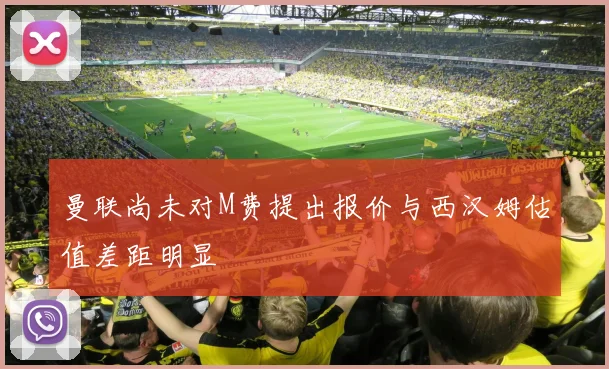 曼联尚未对M费提出报价与西汉姆估值差距明显