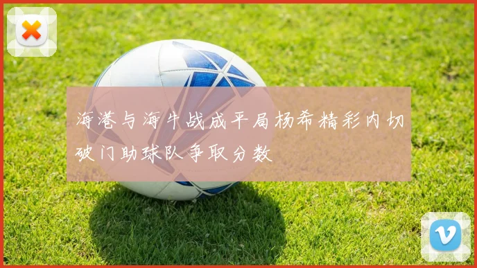 海港与海牛战成平局杨希精彩内切破门助球队争取分数