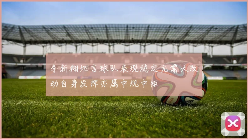 李新翔坦言球队表现稳定无需大改动自身发挥亦属中规中矩
