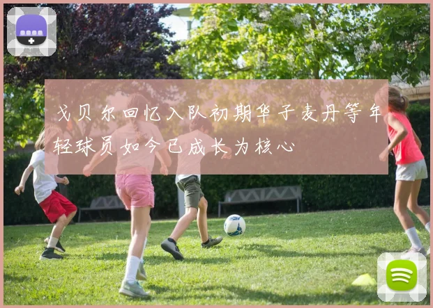 戈贝尔回忆入队初期华子麦丹等年轻球员如今已成长为核心